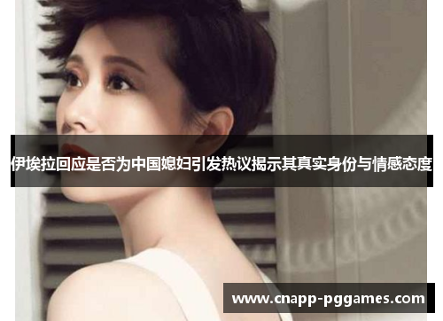 伊埃拉回应是否为中国媳妇引发热议揭示其真实身份与情感态度 伊埃拉回应是否为中国媳妇引发热议揭示其真实身份与情感态度