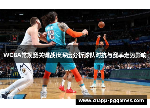 WCBA常规赛关键战役深度分析球队对抗与赛季走势影响 WCBA常规赛关键战役深度分析球队对抗与赛季走势影响