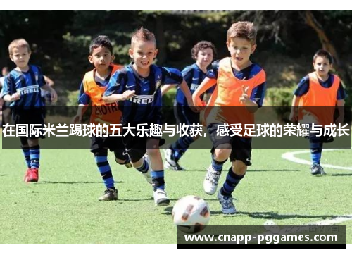 在国际米兰踢球的五大乐趣与收获,感受足球的荣耀与成长 在国际米兰踢球的五大乐趣与收获,感受足球的荣耀与成长