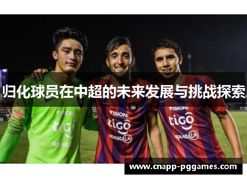 归化球员在中超的未来发展与挑战探索 归化球员在中超的未来发展与挑战探索