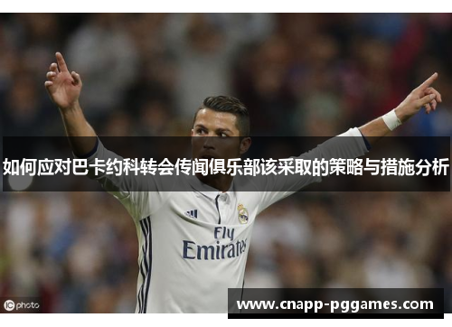 如何应对巴卡约科转会传闻俱乐部该采取的策略与措施分析 如何应对巴卡约科转会传闻俱乐部该采取的策略与措施分析