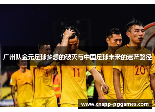 广州队金元足球梦想的破灭与中国足球未来的迷茫路径 广州队金元足球梦想的破灭与中国足球未来的迷茫路径