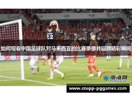 如何观看中国足球队对马来西亚的比赛录像并回顾精彩瞬间