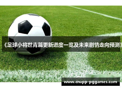 《足球小将世青篇更新进度一览及未来剧情走向预测》 《足球小将世青篇更新进度一览及未来剧情走向预测》