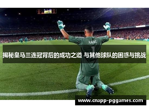 揭秘皇马三连冠背后的成功之道 与其他球队的困惑与挑战 揭秘皇马三连冠背后的成功之道 与其他球队的困惑与挑战