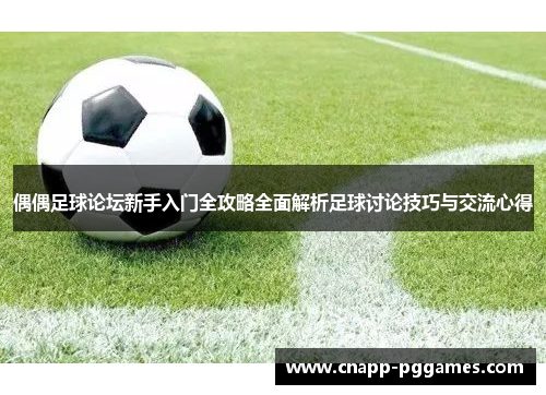 偶偶足球论坛新手入门全攻略全面解析足球讨论技巧与交流心得 偶偶足球论坛新手入门全攻略全面解析足球讨论技巧与交流心得