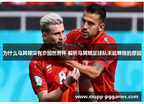 为什么马其顿没有参加世界杯 解析马其顿足球队未能晋级的原因 为什么马其顿没有参加世界杯 解析马其顿足球队未能晋级的原因