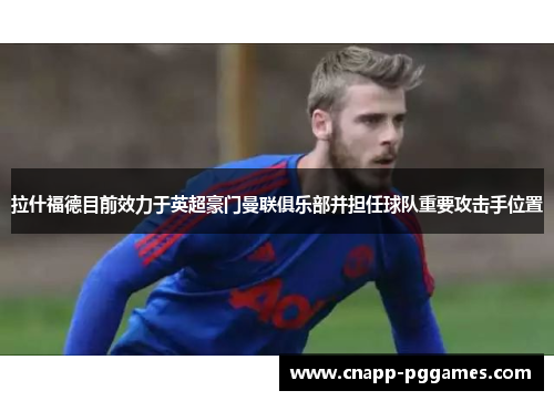 拉什福德目前效力于英超豪门曼联俱乐部并担任球队重要攻击手位置 拉什福德目前效力于英超豪门曼联俱乐部并担任球队重要攻击手位置