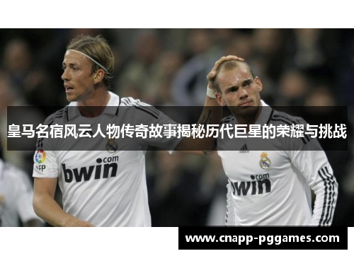 皇马名宿风云人物传奇故事揭秘历代巨星的荣耀与挑战 皇马名宿风云人物传奇故事揭秘历代巨星的荣耀与挑战