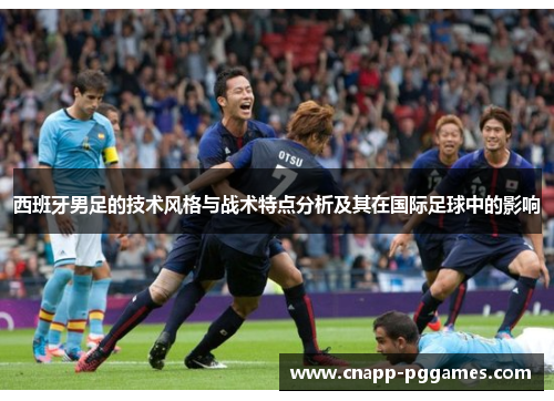 西班牙男足的技术风格与战术特点分析及其在国际足球中的影响 西班牙男足的技术风格与战术特点分析及其在国际足球中的影响