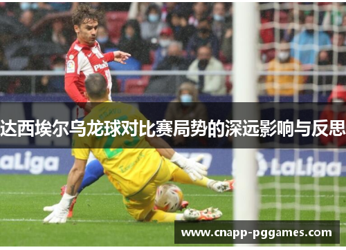 达西埃尔乌龙球对比赛局势的深远影响与反思