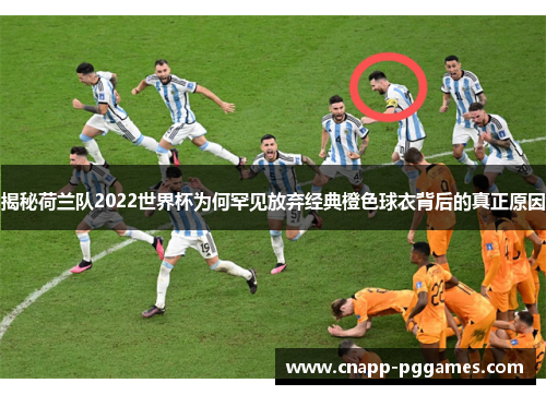 揭秘荷兰队2022世界杯为何罕见放弃经典橙色球衣背后的真正原因