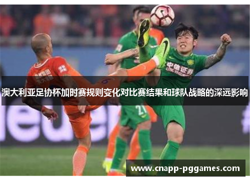 澳大利亚足协杯加时赛规则变化对比赛结果和球队战略的深远影响 澳大利亚足协杯加时赛规则变化对比赛结果和球队战略的深远影响