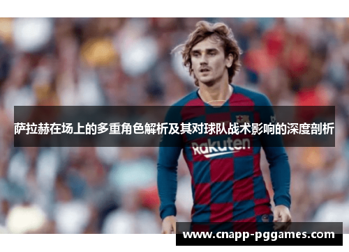 萨拉赫在场上的多重角色解析及其对球队战术影响的深度剖析