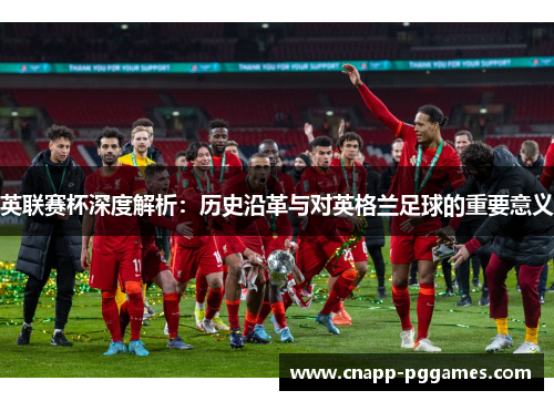 英联赛杯深度解析：历史沿革与对英格兰足球的重要意义
