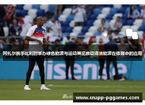 阿扎尔携手比利时举办绿色能源与运动展览推动清洁能源在体育中的应用