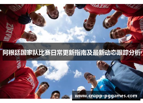 阿根廷国家队比赛日常更新指南及最新动态跟踪分析 阿根廷国家队比赛日常更新指南及最新动态跟踪分析