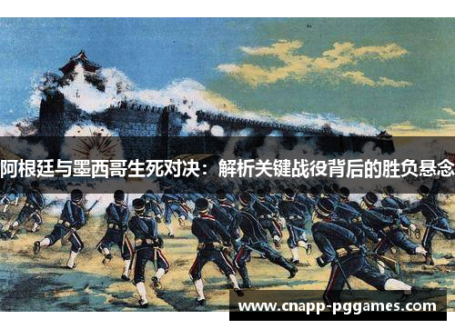 阿根廷与墨西哥生死对决：解析关键战役背后的胜负悬念