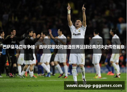 巴萨皇马百年争锋：西甲双雄如何塑造世界足球经典对决史传奇篇章