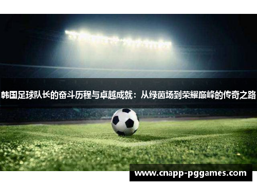 韩国足球队长的奋斗历程与卓越成就:从绿茵场到荣耀巅峰的传奇之路 韩国足球队长的奋斗历程与卓越成就:从绿茵场到荣耀巅峰的传奇之路