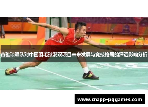 黄雅琼退队对中国羽毛球混双项目未来发展与竞技格局的深远影响分析 黄雅琼退队对中国羽毛球混双项目未来发展与竞技格局的深远影响分析