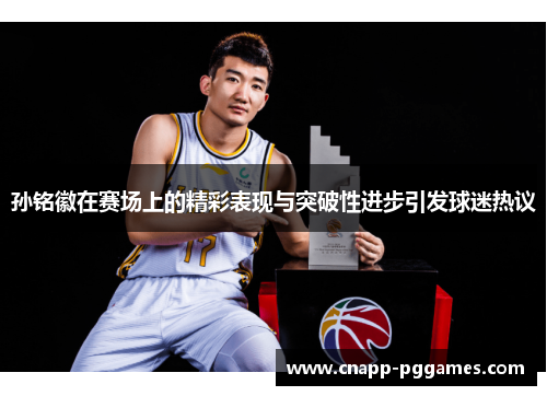 孙铭徽在赛场上的精彩表现与突破性进步引发球迷热议 孙铭徽在赛场上的精彩表现与突破性进步引发球迷热议