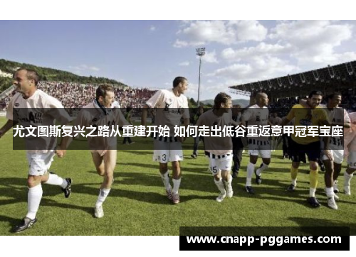 尤文图斯复兴之路从重建开始 如何走出低谷重返意甲冠军宝座 尤文图斯复兴之路从重建开始 如何走出低谷重返意甲冠军宝座