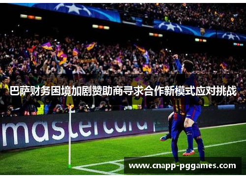 巴萨财务困境加剧赞助商寻求合作新模式应对挑战 巴萨财务困境加剧赞助商寻求合作新模式应对挑战