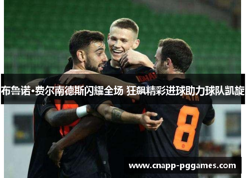 布鲁诺·费尔南德斯闪耀全场 狂飙精彩进球助力球队凯旋 布鲁诺·费尔南德斯闪耀全场 狂飙精彩进球助力球队凯旋