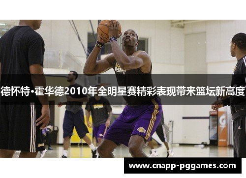 德怀特·霍华德2010年全明星赛精彩表现带来篮坛新高度 德怀特·霍华德2010年全明星赛精彩表现带来篮坛新高度