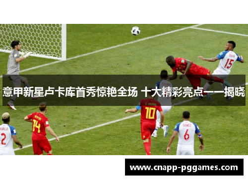 意甲新星卢卡库首秀惊艳全场 十大精彩亮点一一揭晓
