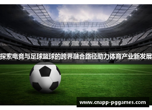 探索电竞与足球篮球的跨界融合路径助力体育产业新发展