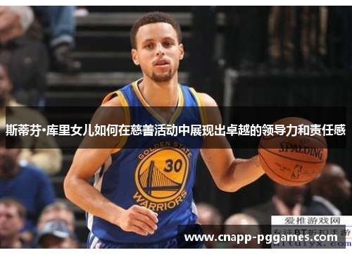 斯蒂芬·库里女儿如何在慈善活动中展现出卓越的领导力和责任感 斯蒂芬·库里女儿如何在慈善活动中展现出卓越的领导力和责任感