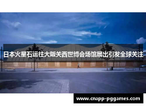 日本火星石运往大阪关西世博会场馆展出引发全球关注 日本火星石运往大阪关西世博会场馆展出引发全球关注