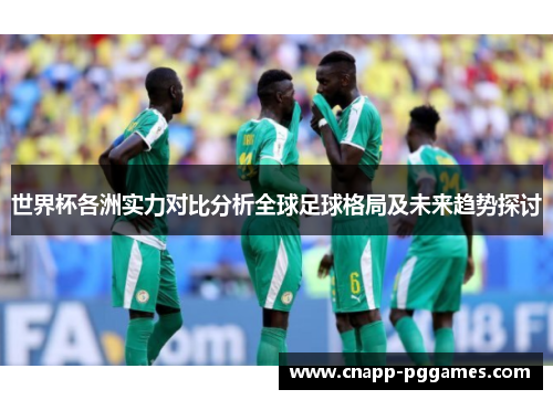 世界杯各洲实力对比分析全球足球格局及未来趋势探讨 世界杯各洲实力对比分析全球足球格局及未来趋势探讨