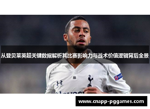 从登贝莱英超关键数据解析其比赛影响力与战术价值逻辑背后全景 从登贝莱英超关键数据解析其比赛影响力与战术价值逻辑背后全景