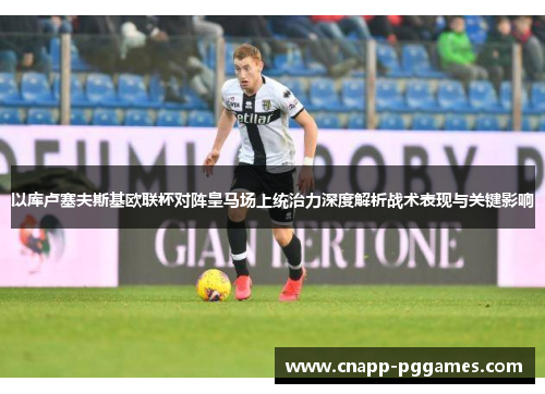 以库卢塞夫斯基欧联杯对阵皇马场上统治力深度解析战术表现与关键影响