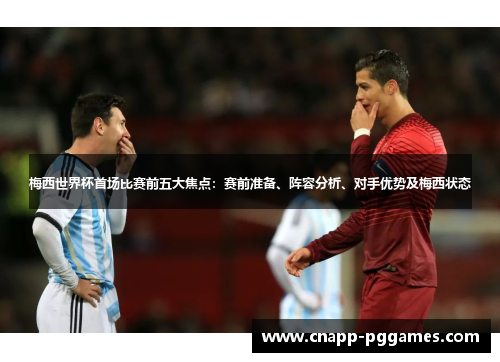 梅西世界杯首场比赛前五大焦点:赛前准备、阵容分析、对手优势及梅西状态 梅西世界杯首场比赛前五大焦点:赛前准备、阵容分析、对手优势及梅西状态