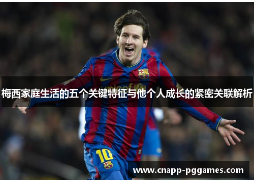 梅西家庭生活的五个关键特征与他个人成长的紧密关联解析 梅西家庭生活的五个关键特征与他个人成长的紧密关联解析