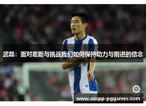 武磊:面对差距与挑战我们如何保持动力与前进的信念 武磊:面对差距与挑战我们如何保持动力与前进的信念