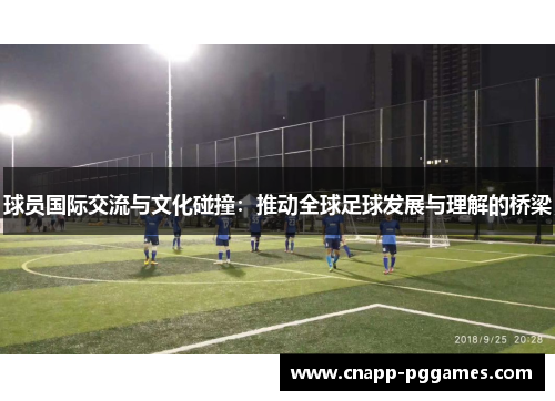 球员国际交流与文化碰撞:推动全球足球发展与理解的桥梁 球员国际交流与文化碰撞:推动全球足球发展与理解的桥梁