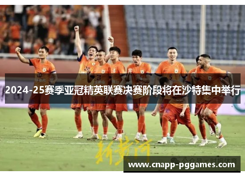 2024-25赛季亚冠精英联赛决赛阶段将在沙特集中举行 2024-25赛季亚冠精英联赛决赛阶段将在沙特集中举行