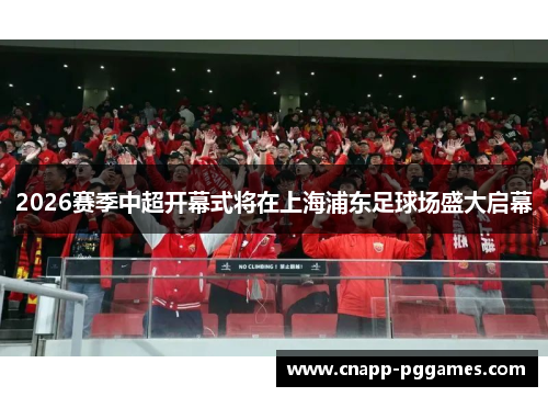 2026赛季中超开幕式将在上海浦东足球场盛大启幕 2026赛季中超开幕式将在上海浦东足球场盛大启幕
