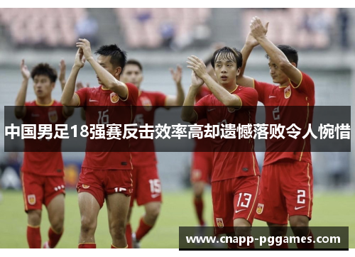 中国男足18强赛反击效率高却遗憾落败令人惋惜 中国男足18强赛反击效率高却遗憾落败令人惋惜