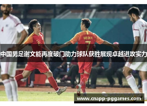 中国男足谢文能再度破门助力球队获胜展现卓越进攻实力 中国男足谢文能再度破门助力球队获胜展现卓越进攻实力