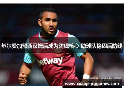 基尔曼加盟西汉姆后成为防线核心 助球队稳固后防线