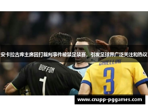 安卡拉古库主席因打裁判事件被禁足禁赛，引发足球界广泛关注和热议