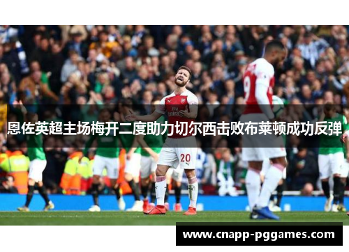 恩佐英超主场梅开二度助力切尔西击败布莱顿成功反弹