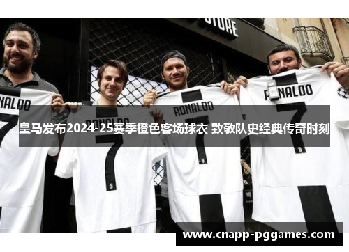 皇马发布2024-25赛季橙色客场球衣 致敬队史经典传奇时刻