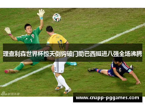 理查利森世界杯惊天倒钩破门助巴西挺进八强全场沸腾